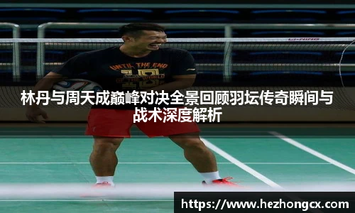 v66体育林丹与周天成巅峰对决全景回顾羽坛传奇瞬间与战术深度解析